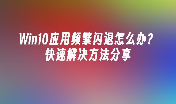 Win10应用频繁闪退怎么办？快速解决方法分享