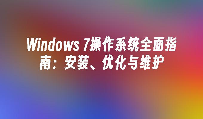 Windows 7操作系统全面指南：安装、优化与维护