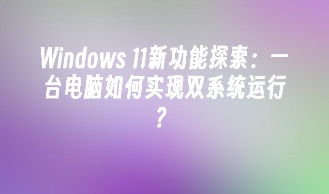 Windows 11新功能探索：一台电脑如何实现双系统运行？