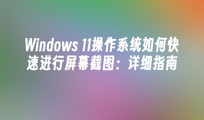 Windows 11操作系统如何快速进行屏幕截图：详细指南