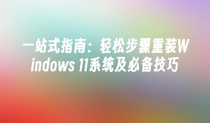 一站式指南：轻松步骤重装Windows 11系统及必备技巧