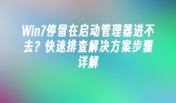 Win7停留在启动管理器进不去？快速排查解决方案步骤详解