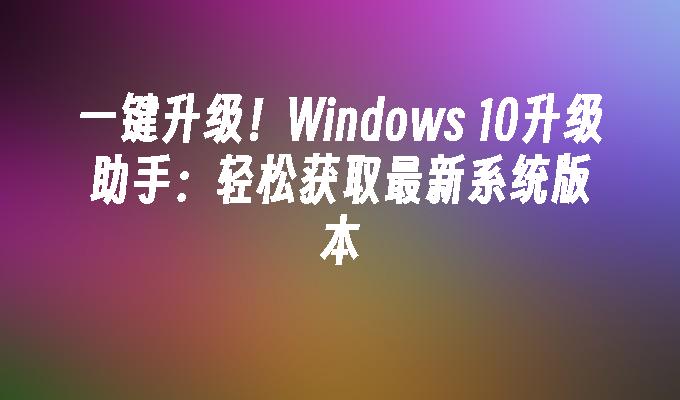 一键升级！Windows 10升级助手：轻松获取最新系统版本