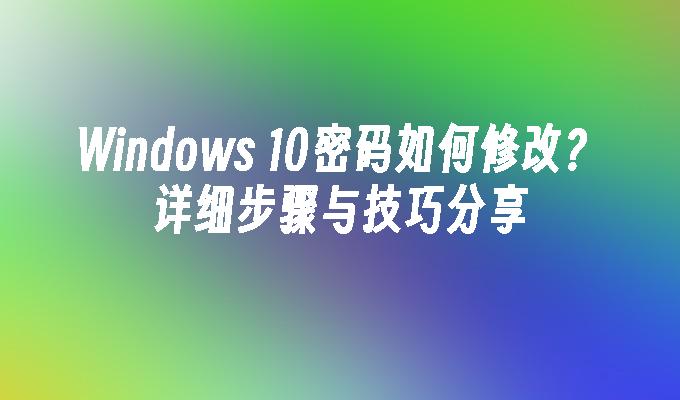 Windows 10密码如何修改？详细步骤与技巧分享