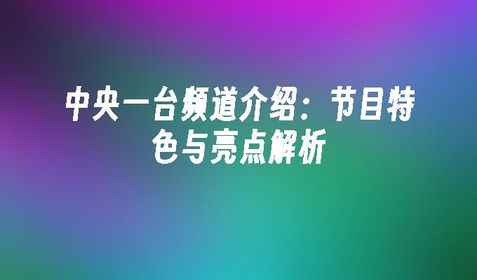 中央一台频道介绍：节目特色与亮点解析