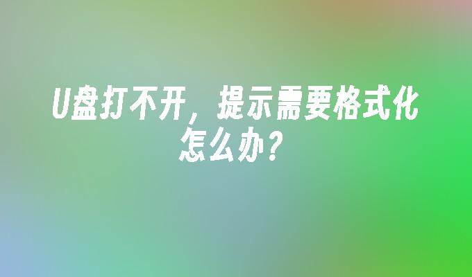 U盘打不开，提示需要格式化怎么办？