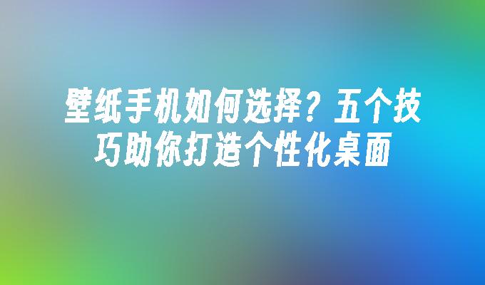 壁纸手机如何选择？五个技巧助你打造个性化桌面