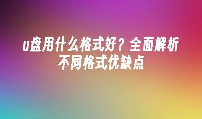 u盘用什么格式好？全面解析不同格式优缺点