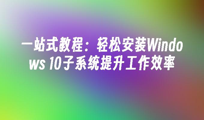 一站式教程：轻松安装Windows 10子系统提升工作效率