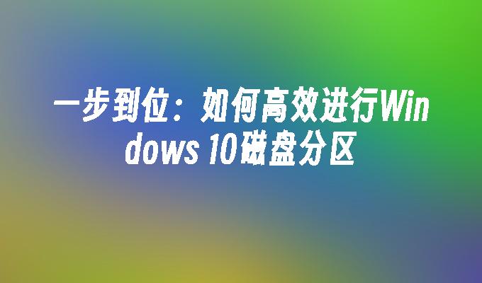 一步到位：如何高效进行Windows 10磁盘分区