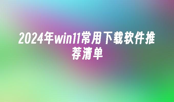 2024年win11常用下载软件推荐清单