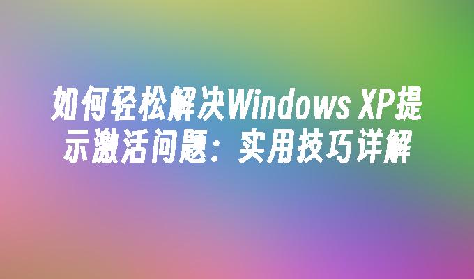 如何轻松解决Windows XP提示激活问题：实用技巧详解