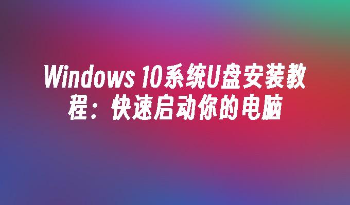 Windows 10系统U盘安装教程：快速启动你的电脑