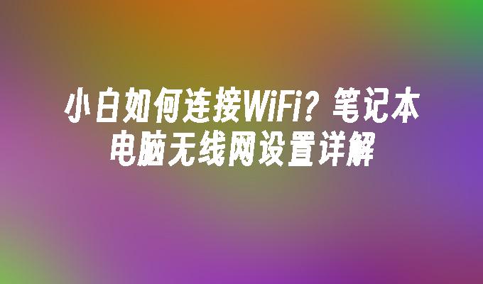 小白如何连接WiFi？笔记本电脑无线网设置详解