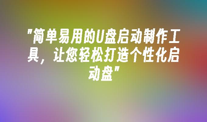 简单易用的U盘启动制作工具，让您轻松打造个性化启动盘