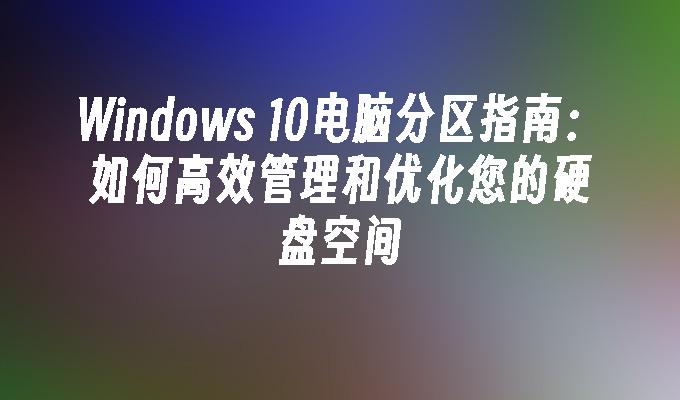 Windows 10电脑分区指南：如何高效管理和优化您的硬盘空间