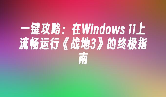 一键攻略：在Windows 11上流畅运行《战地3》的终极指南