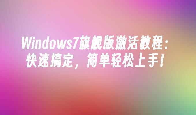 Windows7旗舰版激活教程：快速搞定，简单轻松上手！