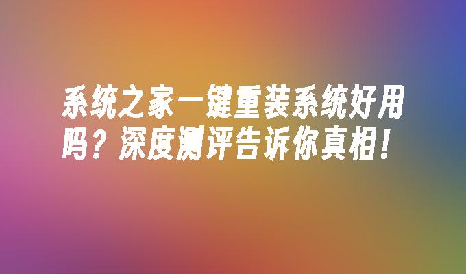 系统之家一键重装系统好用吗？深度测评告诉你真相！