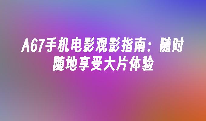 A67手机电影观影指南：随时随地享受大片体验