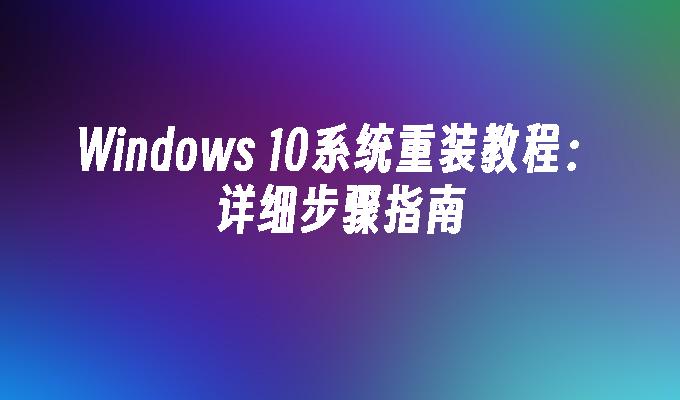 Windows 10系统重装教程：详细步骤指南