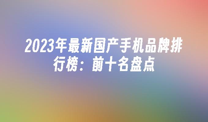 2023年最新国产手机品牌排行榜：前十名盘点