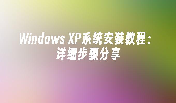 Windows XP系统安装教程：详细步骤分享