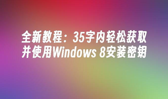 全新教程：35字内轻松获取并使用Windows 8安装密钥