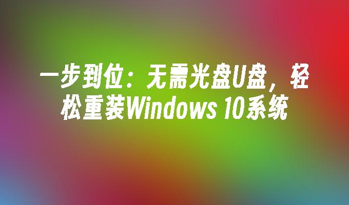 一步到位：无需光盘U盘，轻松重装Windows 10系统