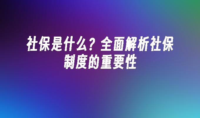 社保是什么？全面解析社保制度的重要性