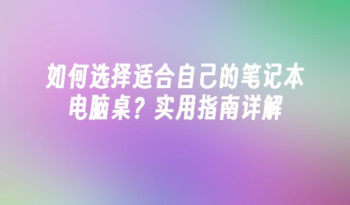 如何选择适合自己的笔记本电脑桌？实用指南详解