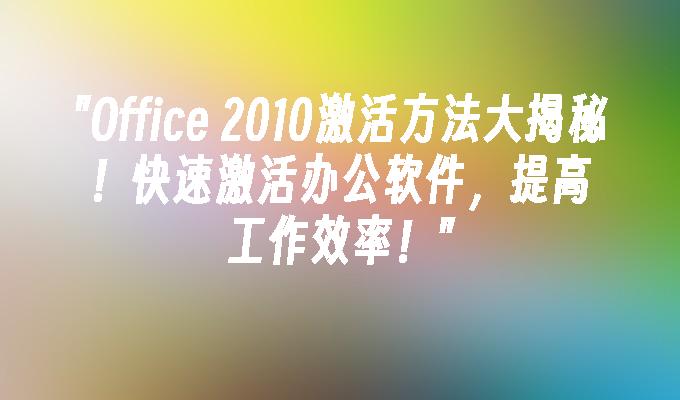 Office 2010激活方法大揭秘！快速激活办公软件，提高工作效率！