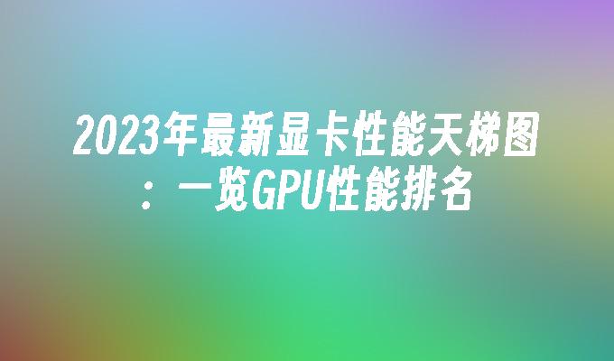 2023年最新显卡性能天梯图：一览GPU性能排名