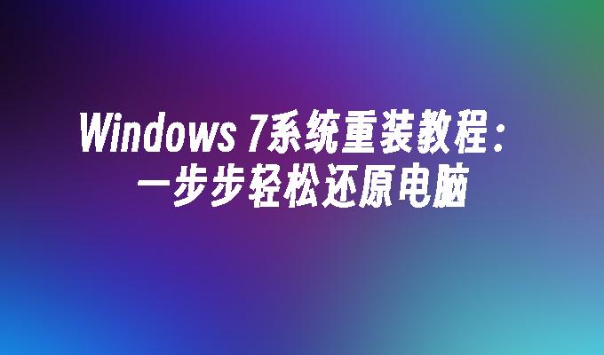 Windows 7系统重装教程：一步步轻松还原电脑