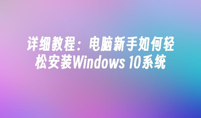 详细教程：电脑新手如何轻松安装Windows 10系统