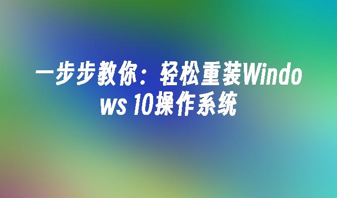 一步步教你：轻松重装Windows 10操作系统