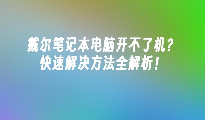 戴尔笔记本电脑开不了机？快速解决方法全解析！