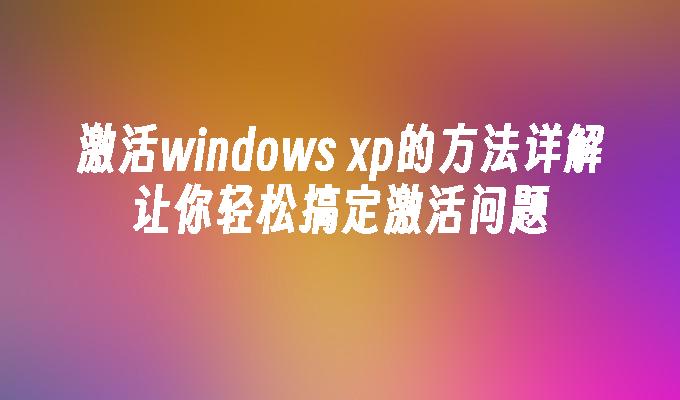 激活windows xp的方法详解让你轻松搞定激活问题