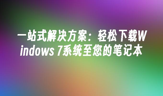 一站式解决方案：轻松下载Windows 7系统至您的笔记本