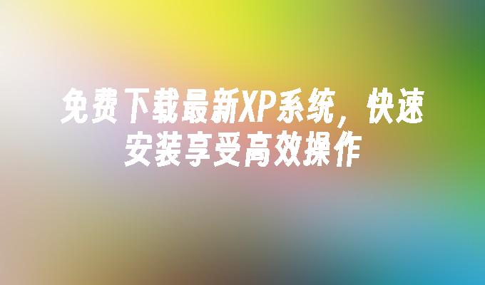 免费下载最新XP系统，快速安装享受高效操作