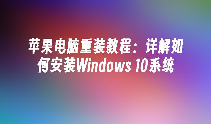 苹果电脑重装教程：详解如何安装Windows 10系统