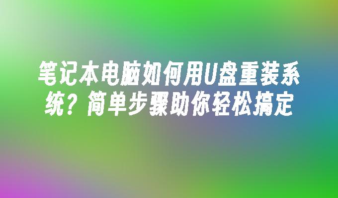 笔记本电脑如何用U盘重装系统？简单步骤助你轻松搞定