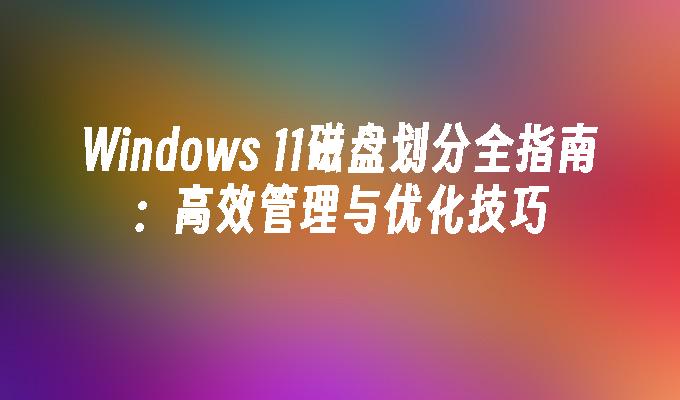 Windows 11磁盘划分全指南：高效管理与优化技巧