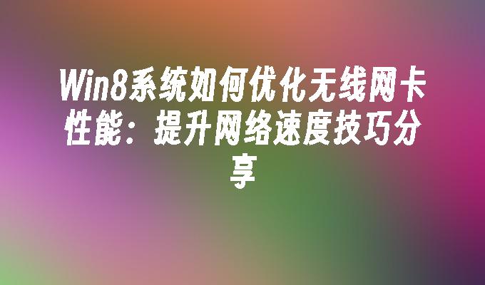 Win8系统如何优化无线网卡性能：提升网络速度技巧分享