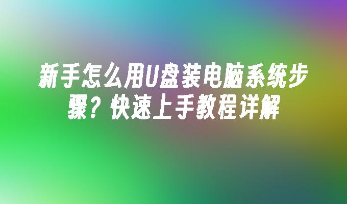 新手怎么用U盘装电脑系统步骤？快速上手教程详解