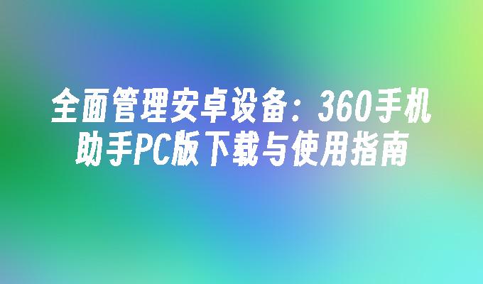 全面管理安卓设备：360手机助手PC版下载与使用指南