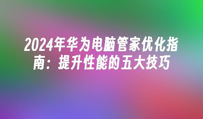 2024年华为电脑管家优化指南：提升性能的五大技巧