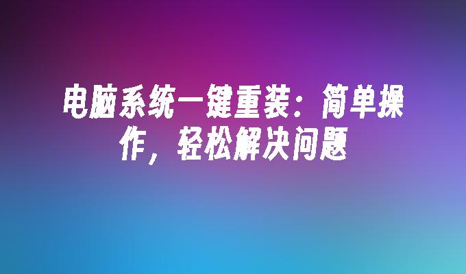 电脑系统一键重装：简单操作，轻松解决问题