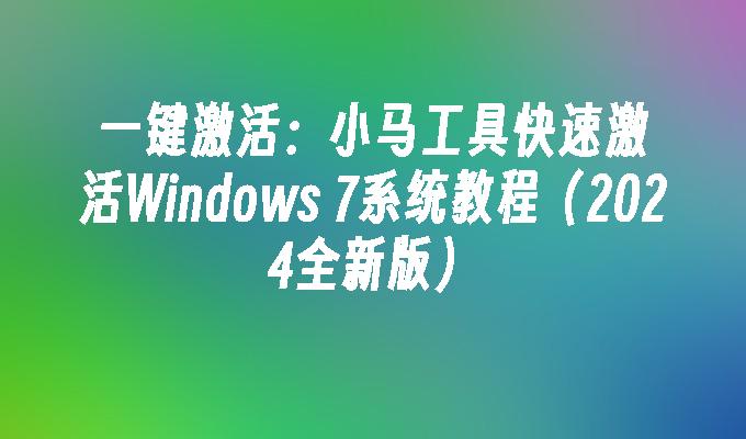 一键激活：小马工具快速激活Windows 7系统教程（2024全新版）