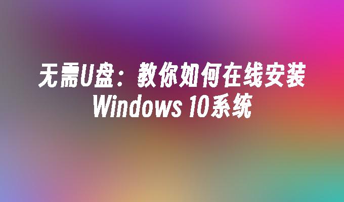 无需U盘：教你如何在线安装Windows 10系统